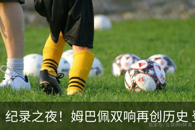 纪录之夜！姆巴佩双响再创历史 登贝莱传射破“球荒”